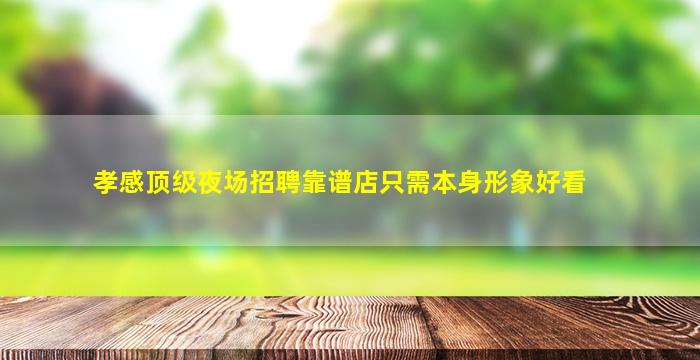 孝感顶级夜场招聘靠谱店只需本身形象好看
