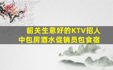韶关生意好的KTV招人中包房酒水促销员包食宿